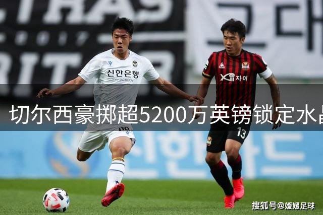 切尔西豪掷超5200万英镑锁定水晶宫后防大将拉克鲁瓦